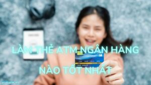 Làm Thẻ ATM Ngân hàng nào tốt nhất