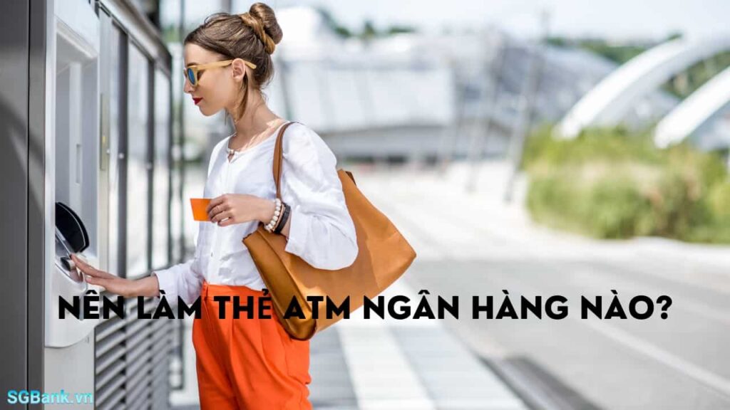 Nên Làm Thẻ ATM ở Ngân Hàng Nào Là Tốt Nhất