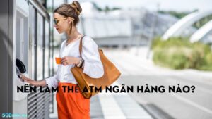 Nên Làm Thẻ ATM ở Ngân Hàng Nào Là Tốt Nhất